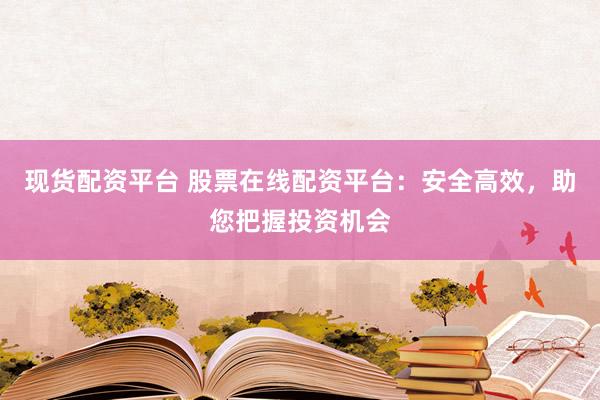 现货配资平台 股票在线配资平台：安全高效，助您把握投资机会