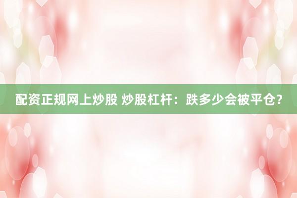 配资正规网上炒股 炒股杠杆：跌多少会被平仓？