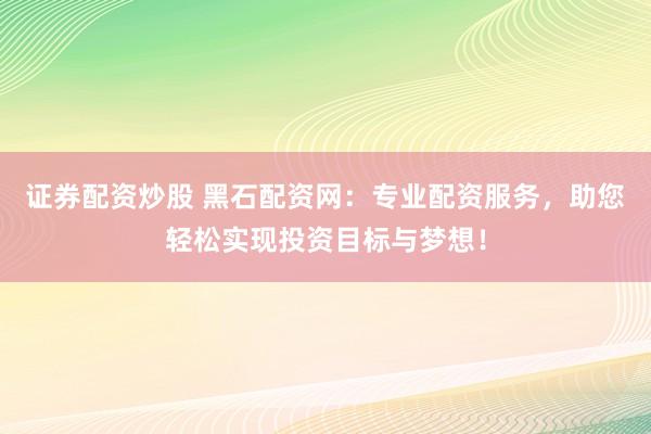 证券配资炒股 黑石配资网：专业配资服务，助您轻松实现投资目标与梦想！