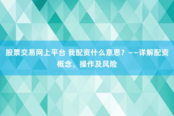 股票交易网上平台 我配资什么意思？——详解配资概念、操作及风险