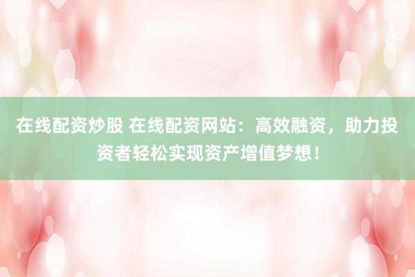 在线配资炒股 在线配资网站：高效融资，助力投资者轻松实现资产增值梦想！
