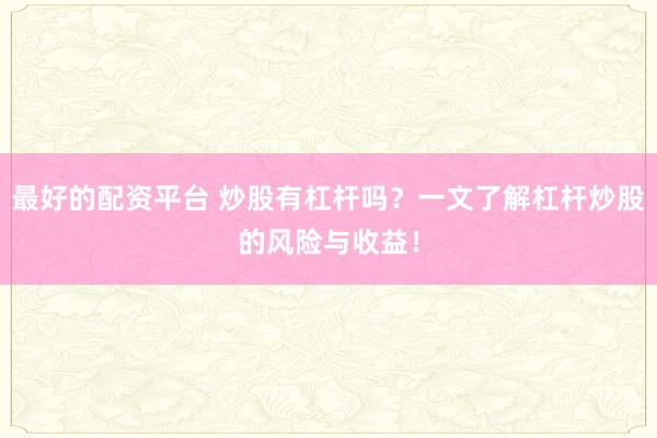 最好的配资平台 炒股有杠杆吗？一文了解杠杆炒股的风险与收益！