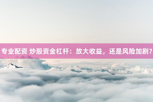 专业配资 炒股资金杠杆：放大收益，还是风险加剧？