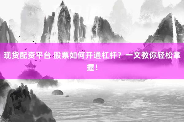 现货配资平台 股票如何开通杠杆？一文教你轻松掌握！