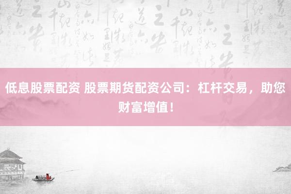 低息股票配资 股票期货配资公司：杠杆交易，助您财富增值！