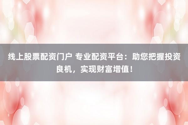 线上股票配资门户 专业配资平台：助您把握投资良机，实现财富增值！