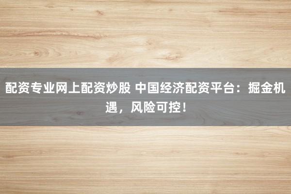 配资专业网上配资炒股 中国经济配资平台：掘金机遇，风险可控！