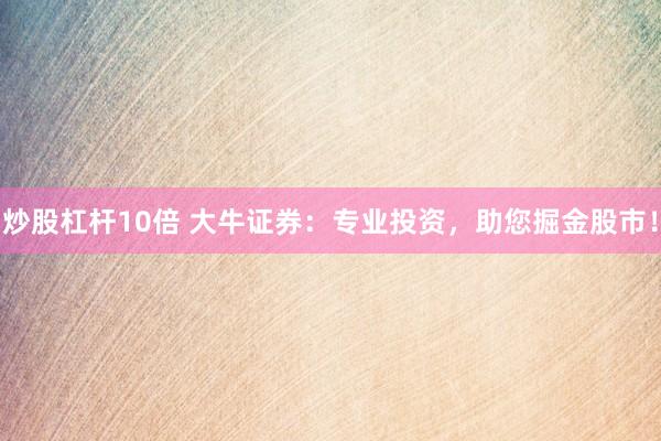 炒股杠杆10倍 大牛证券：专业投资，助您掘金股市！