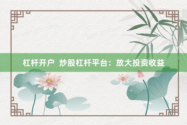 杠杆开户  炒股杠杆平台：放大投资收益