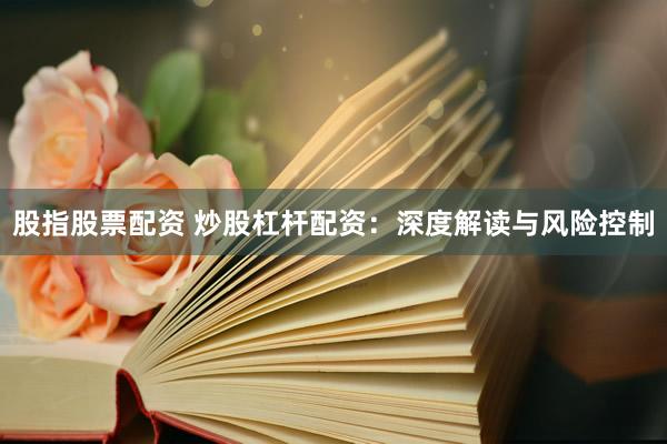 股指股票配资 炒股杠杆配资：深度解读与风险控制