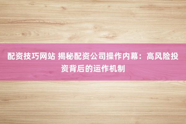 配资技巧网站 揭秘配资公司操作内幕：高风险投资背后的运作机制