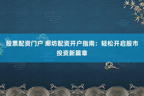 股票配资门户 廊坊配资开户指南：轻松开启股市投资新篇章