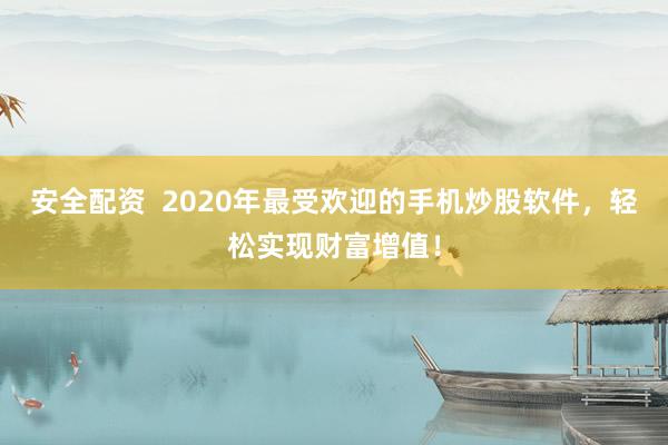 安全配资  2020年最受欢迎的手机炒股软件，轻松实现财富增值！