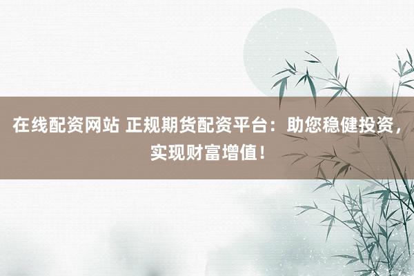 在线配资网站 正规期货配资平台：助您稳健投资，实现财富增值！