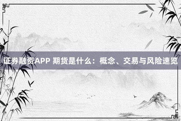证券融资APP 期货是什么：概念、交易与风险速览