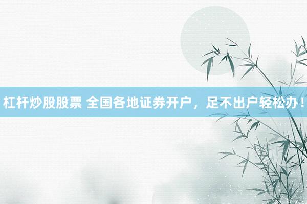 杠杆炒股股票 全国各地证券开户，足不出户轻松办！