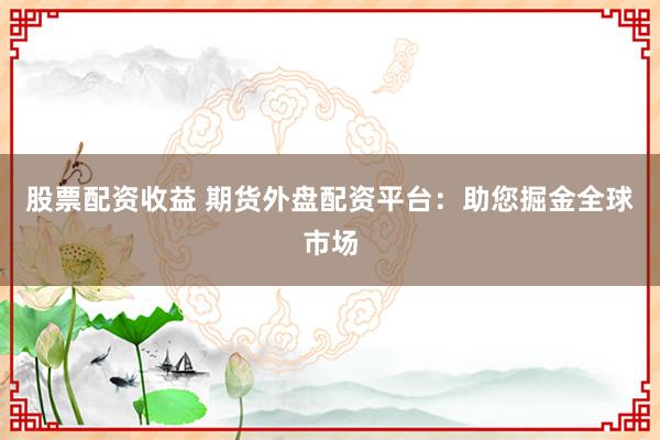 股票配资收益 期货外盘配资平台：助您掘金全球市场