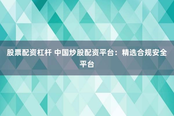 股票配资杠杆 中国炒股配资平台：精选合规安全平台