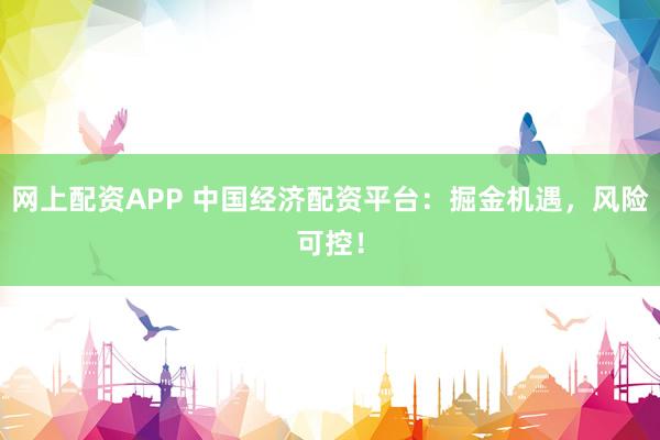 网上配资APP 中国经济配资平台：掘金机遇，风险可控！