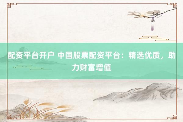 配资平台开户 中国股票配资平台：精选优质，助力财富增值