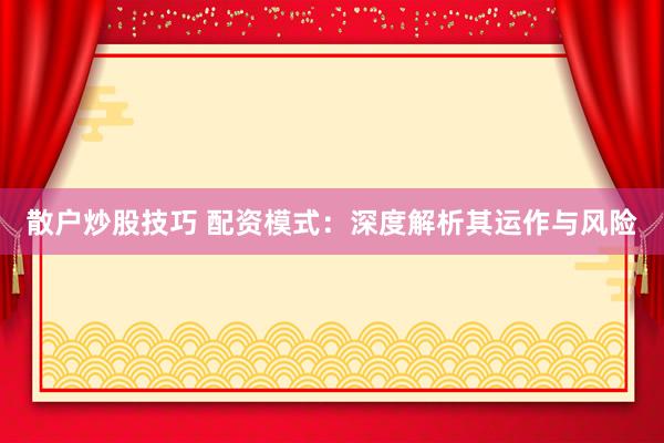 散户炒股技巧 配资模式：深度解析其运作与风险