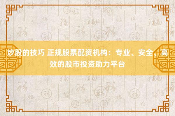 炒股的技巧 正规股票配资机构：专业、安全、高效的股市投资助力平台