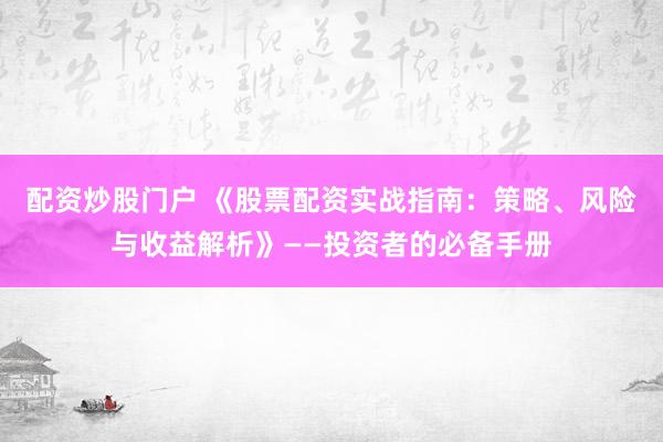配资炒股门户 《股票配资实战指南：策略、风险与收益解析》——投资者的必备手册