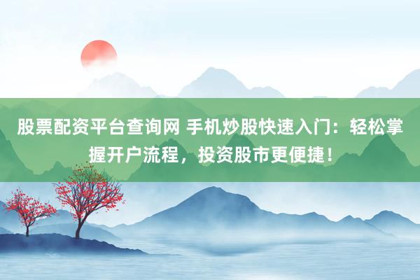 股票配资平台查询网 手机炒股快速入门：轻松掌握开户流程，投资股市更便捷！