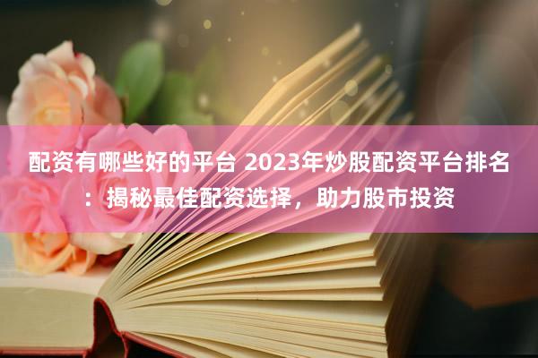 配资有哪些好的平台 2023年炒股配资平台排名：揭秘最佳配资选择，助力股市投资