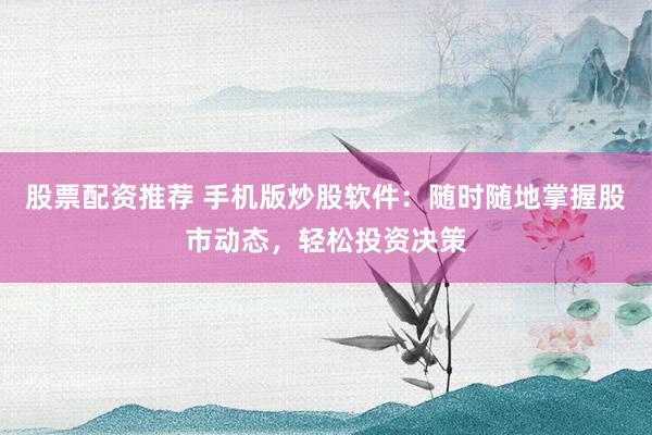 股票配资推荐 手机版炒股软件：随时随地掌握股市动态，轻松投资决策