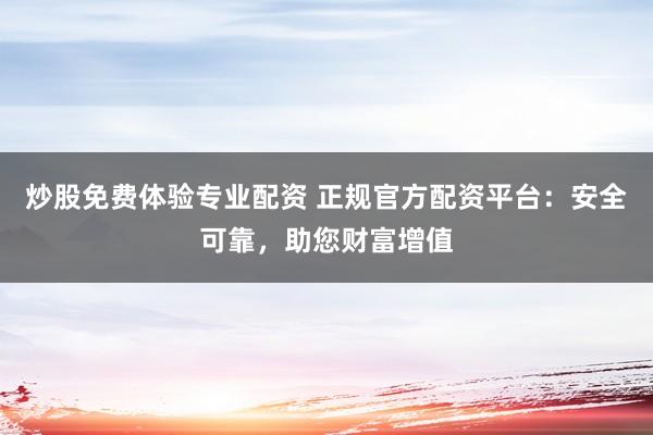 炒股免费体验专业配资 正规官方配资平台：安全可靠，助您财富增值