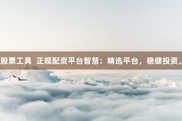 股票工具  正规配资平台智慧：精选平台，稳健投资。