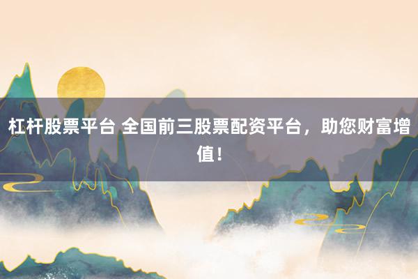 杠杆股票平台 全国前三股票配资平台，助您财富增值！