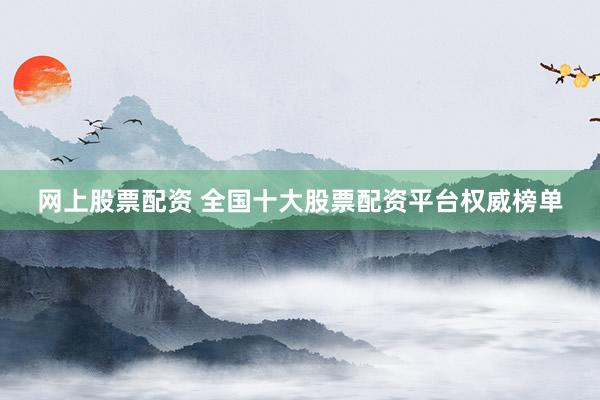网上股票配资 全国十大股票配资平台权威榜单