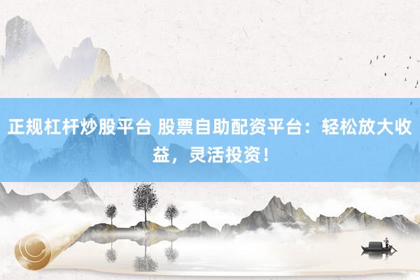 正规杠杆炒股平台 股票自助配资平台：轻松放大收益，灵活投资！