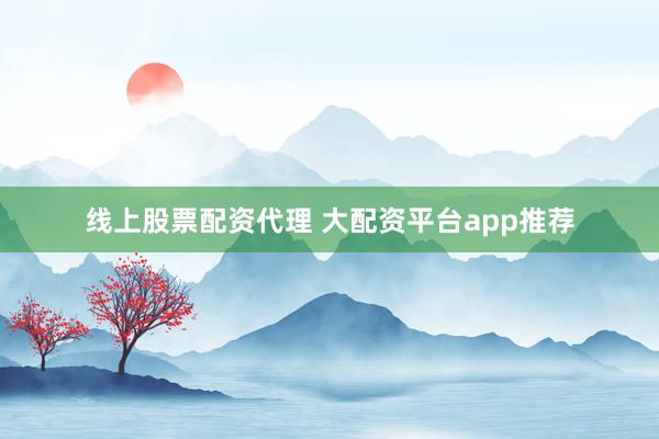 线上股票配资代理 大配资平台app推荐