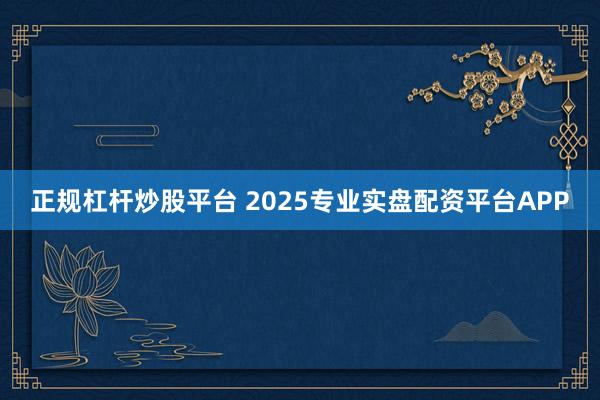 正规杠杆炒股平台 2025专业实盘配资平台APP