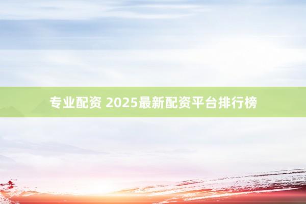 专业配资 2025最新配资平台排行榜