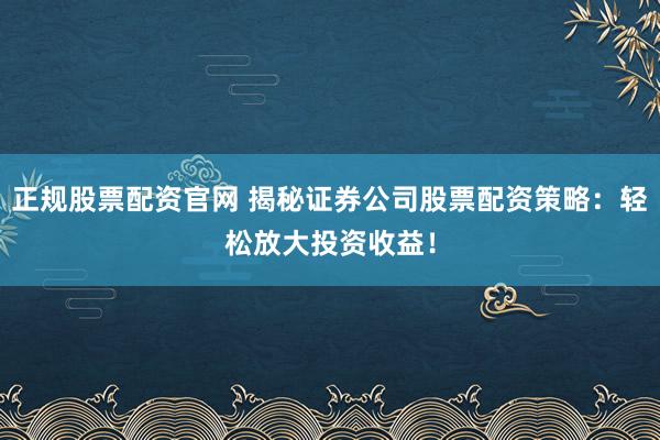 正规股票配资官网 揭秘证券公司股票配资策略：轻松放大投资收益！