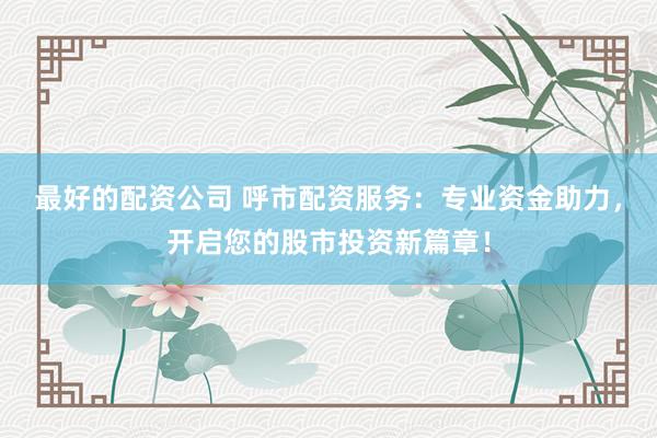 最好的配资公司 呼市配资服务：专业资金助力，开启您的股市投资新篇章！