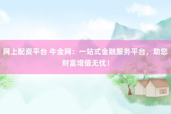 网上配资平台 牛金网：一站式金融服务平台，助您财富增值无忧！