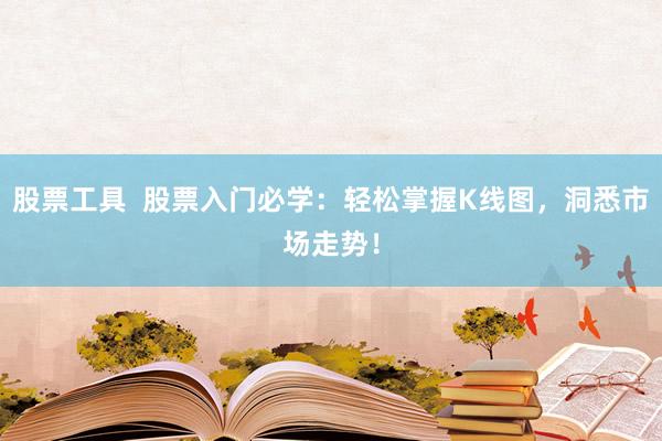 股票工具  股票入门必学：轻松掌握K线图，洞悉市场走势！