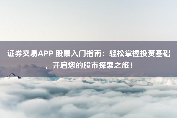 证券交易APP 股票入门指南：轻松掌握投资基础，开启您的股市探索之旅！