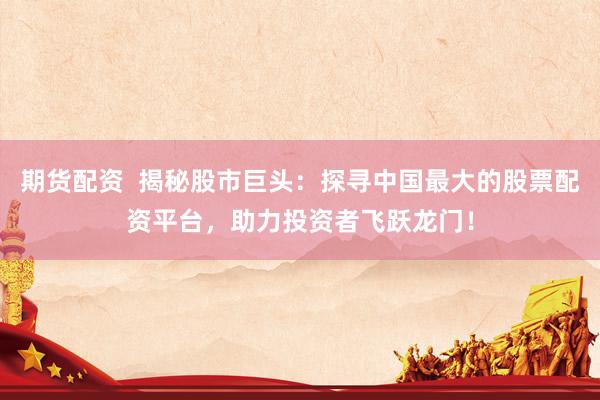 期货配资  揭秘股市巨头：探寻中国最大的股票配资平台，助力投资者飞跃龙门！