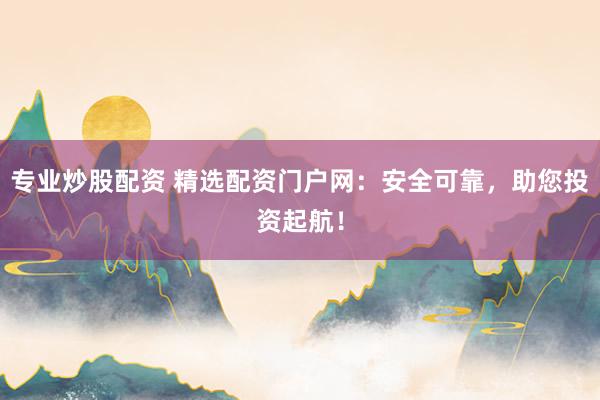 专业炒股配资 精选配资门户网：安全可靠，助您投资起航！