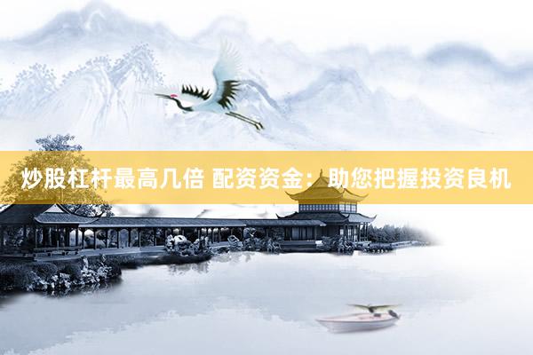 炒股杠杆最高几倍 配资资金：助您把握投资良机