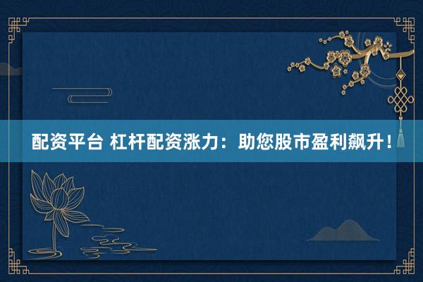 配资平台 杠杆配资涨力：助您股市盈利飙升！