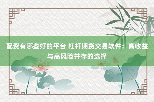 配资有哪些好的平台 杠杆期货交易软件：高收益与高风险并存的选择