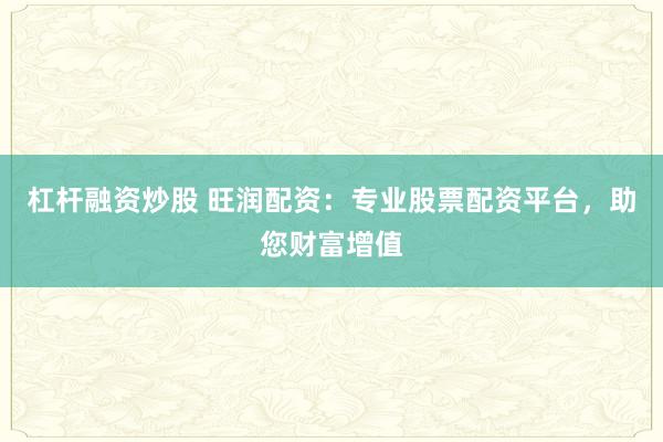 杠杆融资炒股 旺润配资：专业股票配资平台，助您财富增值