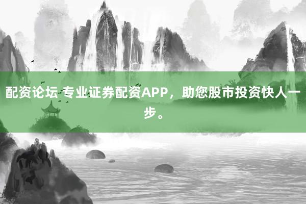 配资论坛 专业证券配资APP，助您股市投资快人一步。